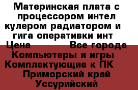 Материнская плата с процессором интел кулером радиатором и 4 гига оперативки инт › Цена ­ 1 000 - Все города Компьютеры и игры » Комплектующие к ПК   . Приморский край,Уссурийский г. о. 